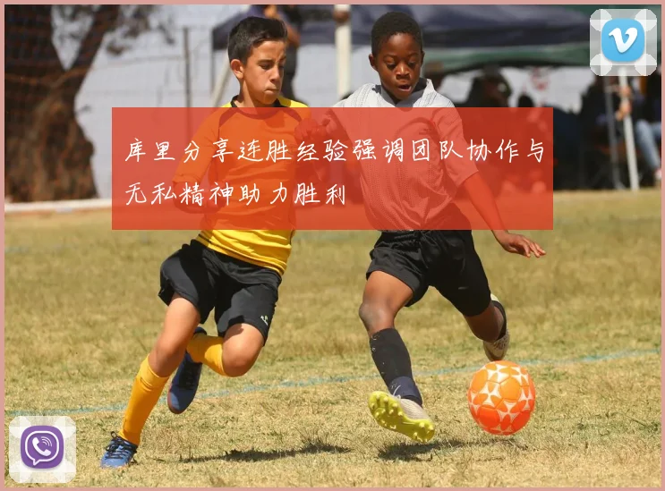库里分享连胜经验强调团队协作与无私精神助力胜利