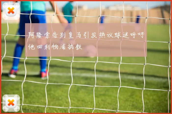 阿隆索告别皇马引发热议球迷呼吁他回利物浦执教
