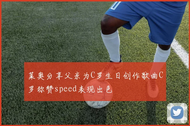 莱奥分享父亲为C罗生日创作歌曲C罗称赞speed表现出色