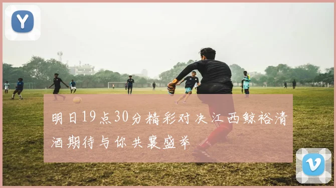 明日19点30分精彩对决江西鲸裕清酒期待与你共襄盛举