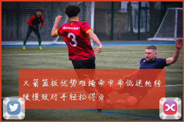 火箭篮板优势难掩命中率低迷轮转缓慢致对手轻松得分