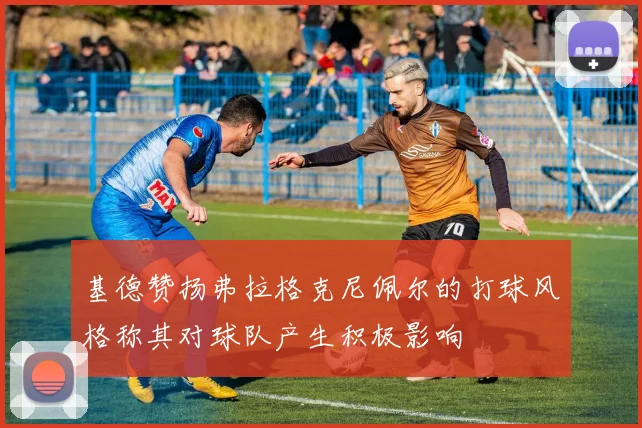 基德赞扬弗拉格克尼佩尔的打球风格称其对球队产生积极影响