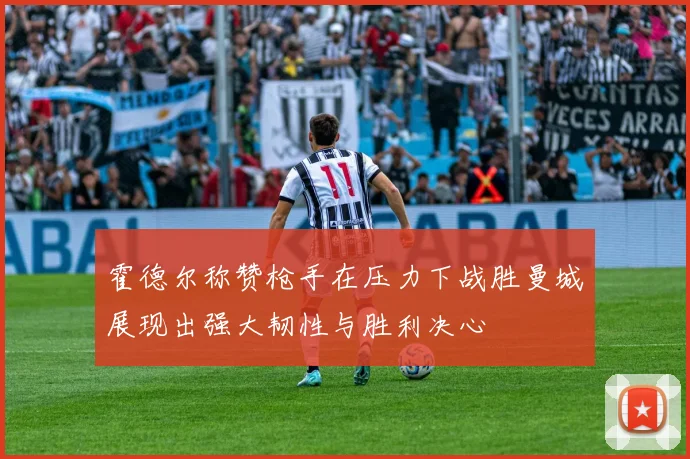 霍德尔称赞枪手在压力下战胜曼城展现出强大韧性与胜利决心