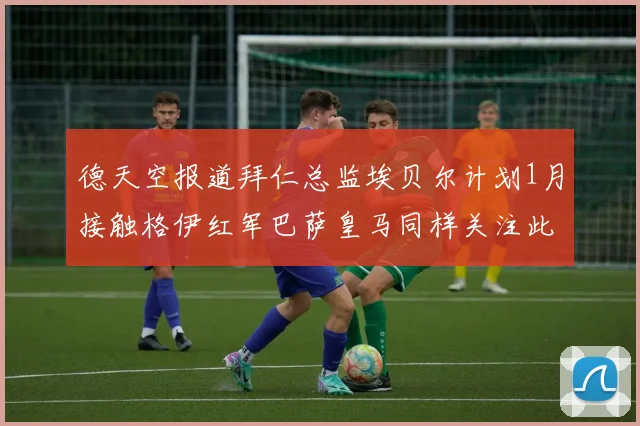 德天空报道拜仁总监埃贝尔计划1月接触格伊红军巴萨皇马同样关注此球员