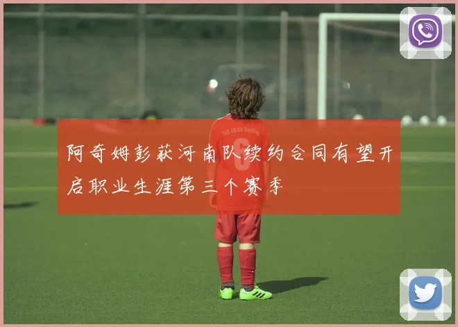 阿奇姆彭获河南队续约合同有望开启职业生涯第三个赛季