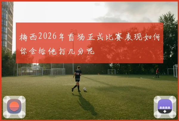 梅西2026年首场正式比赛表现如何你会给他打几分呢