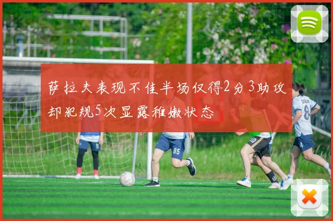 萨拉夫表现不佳半场仅得2分3助攻却犯规5次显露稚嫩状态