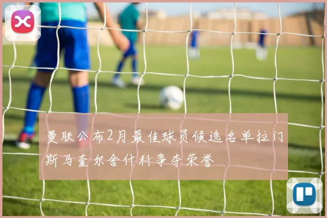 曼联公布2月最佳球员候选名单拉门斯马奎尔舍什科争夺荣誉
