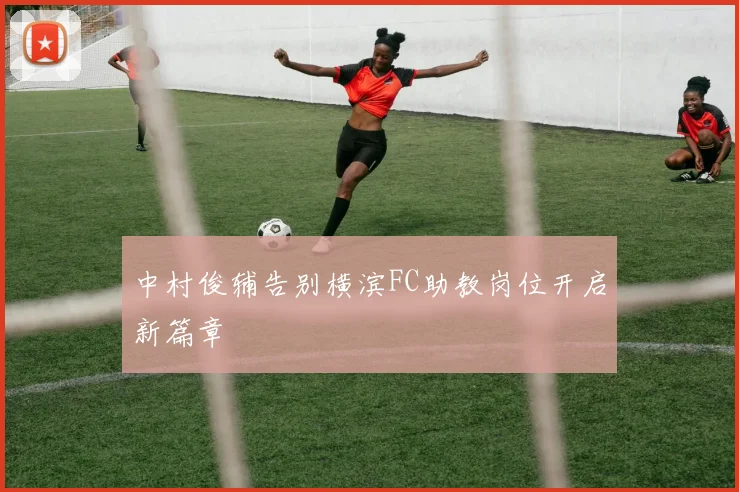 中村俊辅告别横滨FC助教岗位开启新篇章
