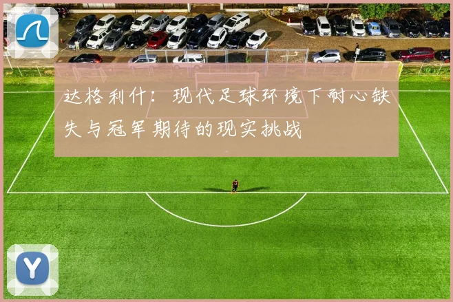 达格利什：现代足球环境下耐心缺失与冠军期待的现实挑战