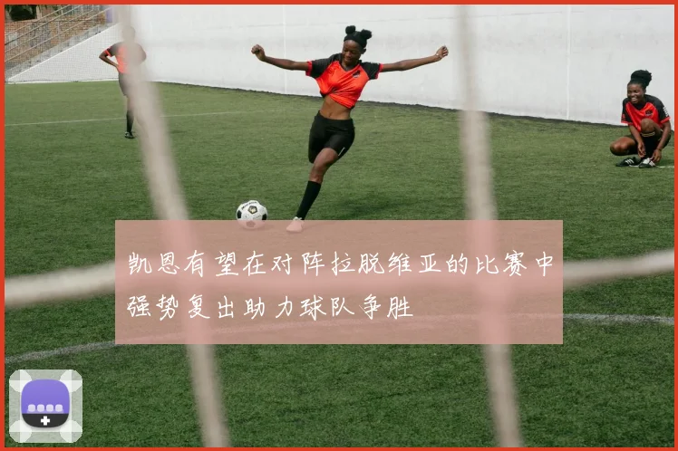 凯恩有望在对阵拉脱维亚的比赛中强势复出助力球队争胜