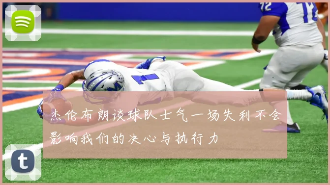 杰伦布朗谈球队士气一场失利不会影响我们的决心与执行力