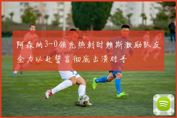 阿森纳3-0领先热刺时赖斯激励队友全力以赴誓言彻底击溃对手