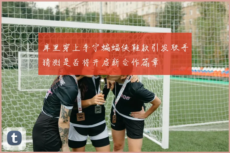 库里穿上李宁蝙蝠侠鞋款引发联手猜测是否将开启新合作篇章