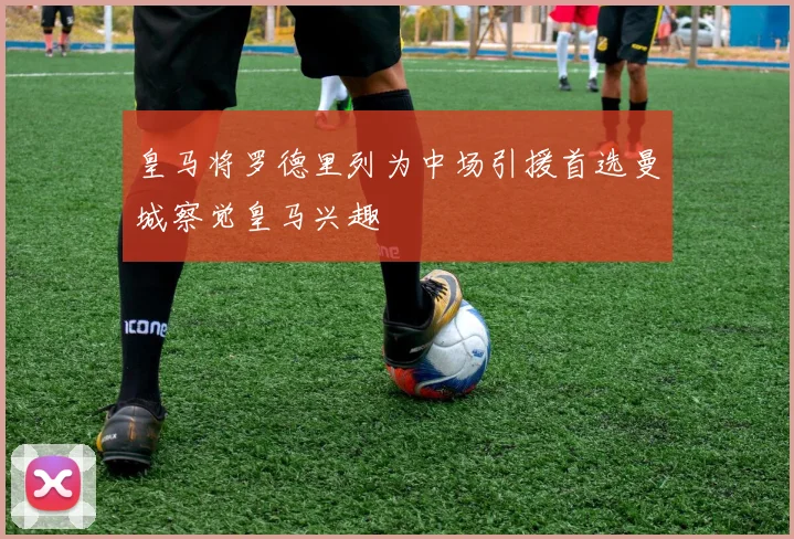 皇马将罗德里列为中场引援首选曼城察觉皇马兴趣