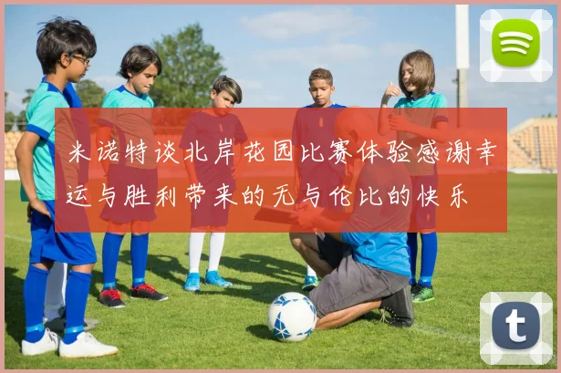 米诺特谈北岸花园比赛体验感谢幸运与胜利带来的无与伦比的快乐