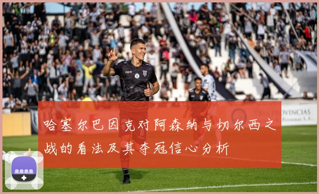 哈塞尔巴因克对阿森纳与切尔西之战的看法及其夺冠信心分析