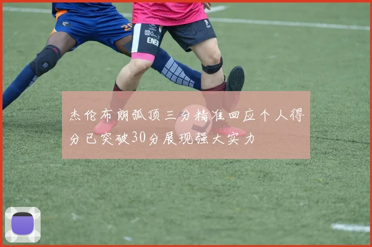 杰伦布朗弧顶三分精准回应个人得分已突破30分展现强大实力