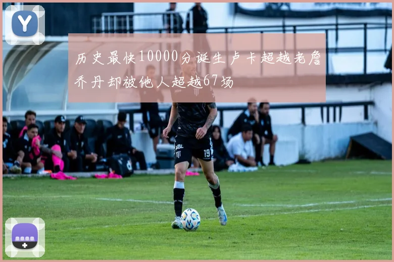 历史最快10000分诞生卢卡超越老詹乔丹却被他人超越67场