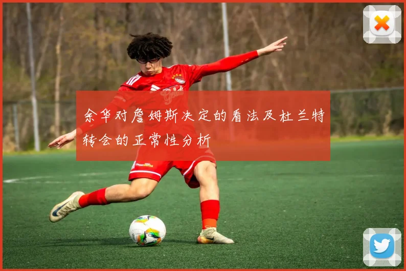 余华对詹姆斯决定的看法及杜兰特转会的正常性分析