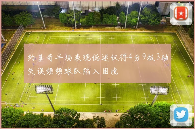 约基奇半场表现低迷仅得4分9板3助失误频频球队陷入困境