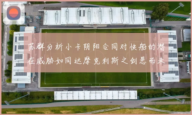 苏群分析小卡阴阳合同对快船的潜在威胁如同达摩克利斯之剑悬而未决