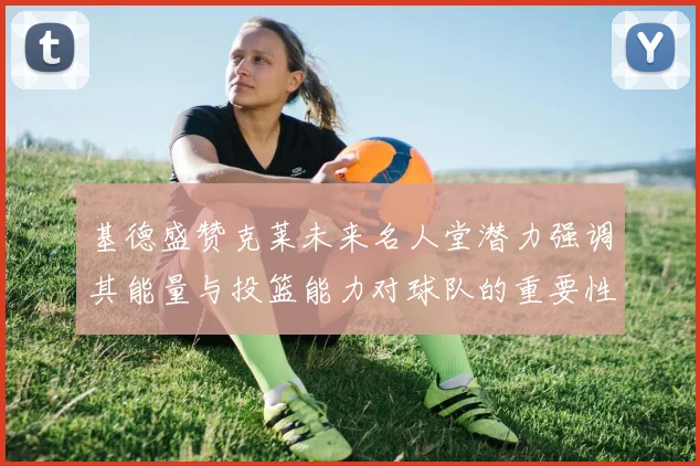 基德盛赞克莱未来名人堂潜力强调其能量与投篮能力对球队的重要性