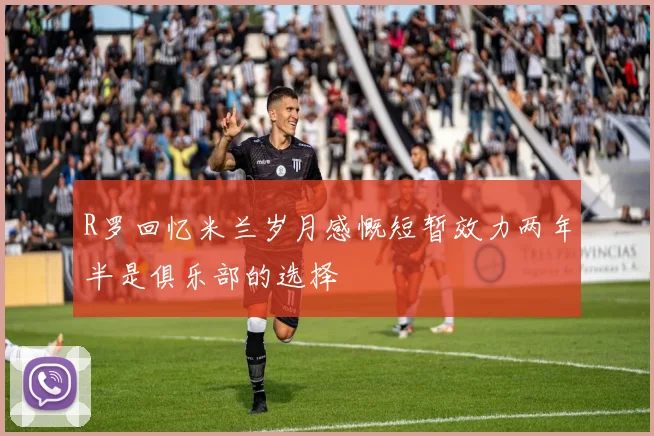 R罗回忆米兰岁月感慨短暂效力两年半是俱乐部的选择