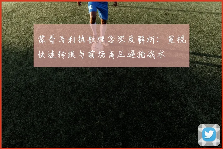蒙哥马利执教理念深度解析：重视快速转换与前场高压逼抢战术