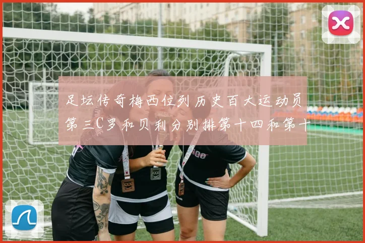足坛传奇梅西位列历史百大运动员第三C罗和贝利分别排第十四和第十八