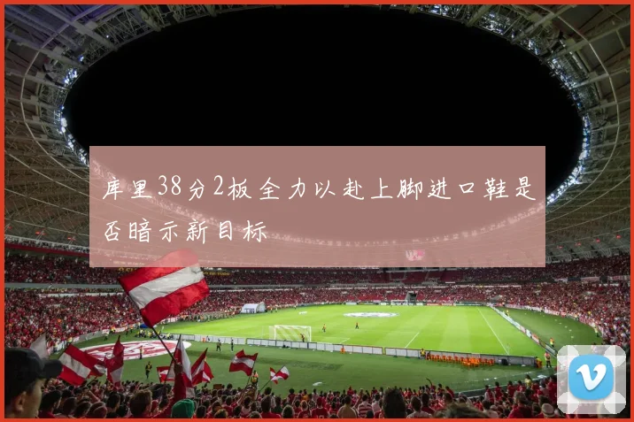 库里38分2板全力以赴上脚进口鞋是否暗示新目标