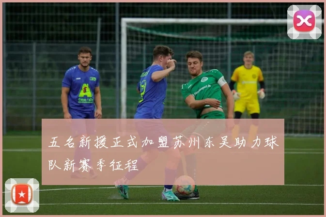 五名新援正式加盟苏州东吴助力球队新赛季征程
