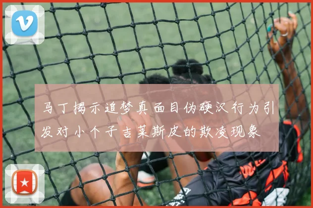 马丁揭示追梦真面目伪硬汉行为引发对小个子吉莱斯皮的欺凌现象
