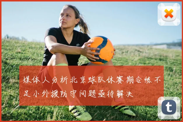 媒体人分析北京球队休赛期合练不足小外援防守问题亟待解决