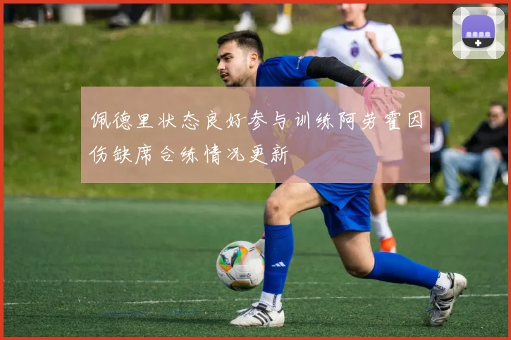 佩德里状态良好参与训练阿劳霍因伤缺席合练情况更新