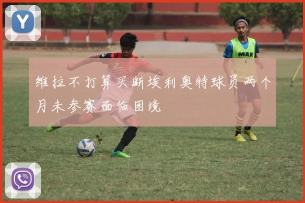 维拉不打算买断埃利奥特球员两个月未参赛面临困境