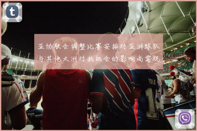 亚协联会调整比赛安排对亚洲球队与其他大洲对抗机会的影响尚需观察
