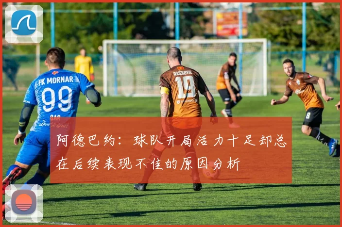 阿德巴约：球队开局活力十足却总在后续表现不佳的原因分析