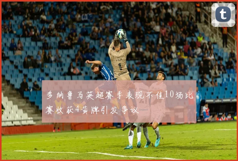 多纳鲁马英超赛季表现不佳10场比赛收获4黄牌引发争议