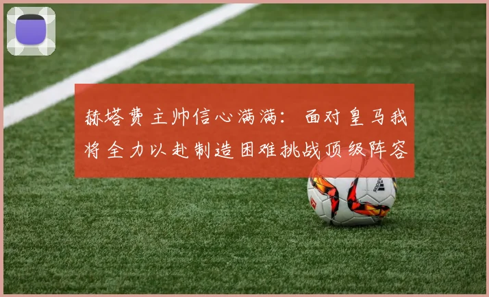 赫塔费主帅信心满满：面对皇马我将全力以赴制造困难挑战顶级阵容