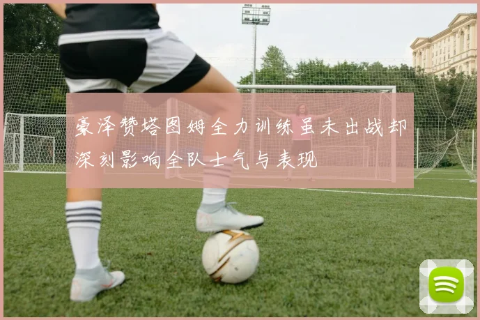 豪泽赞塔图姆全力训练虽未出战却深刻影响全队士气与表现