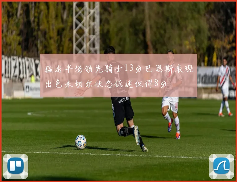 猛龙半场领先骑士13分巴恩斯表现出色米切尔状态低迷仅得8分