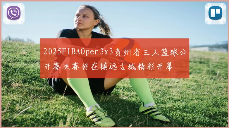 2025FIBAOpen3x3贵州省三人篮球公开赛决赛将在镇远古城精彩开幕