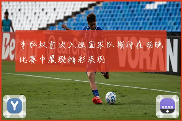李弘权首次入选国家队期待在明晚比赛中展现精彩表现