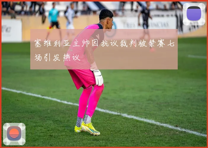 塞维利亚主帅因抗议裁判被禁赛七场引发热议